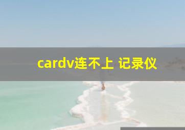 cardv连不上 记录仪